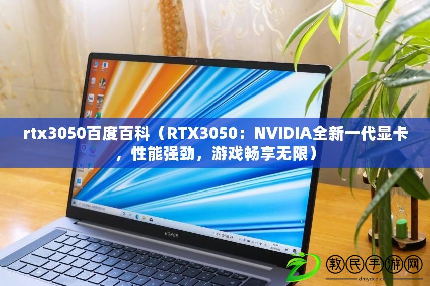 rtx3050百度百科（RTX3050：NVIDIA全新一代顯卡，性能強勁，游戲暢享無限）