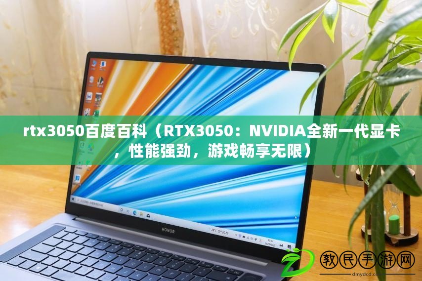 rtx3050百度百科（RTX3050：NVIDIA全新一代顯卡，性能強勁，游戲暢享無限）