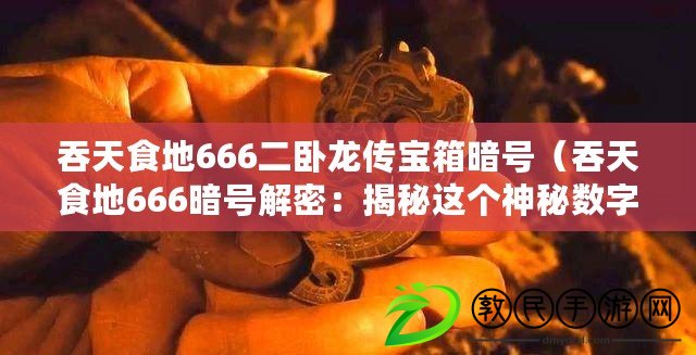 吞天食地666二臥龍傳寶箱暗號（吞天食地666暗號解密：揭秘這個神秘數字的真正含義?。? title=
