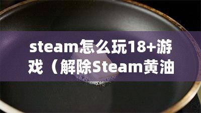 steam怎么玩18+游戲（解除Steam黃油屏蔽？簡單易行?。? title=