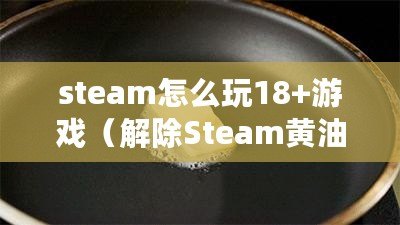 steam怎么玩18+游戲（解除Steam黃油屏蔽？簡單易行?。? title=