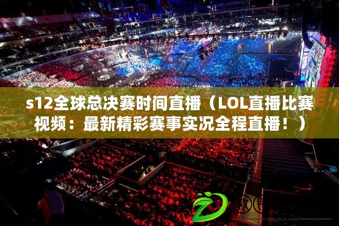 s12全球總決賽時間直播（LOL直播比賽視頻：最新精彩賽事實況全程直播?。? title=