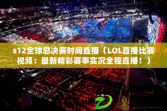 s12全球總決賽時間直播（LOL直播比賽視頻：最新精彩賽事實況全程直播?。? title=