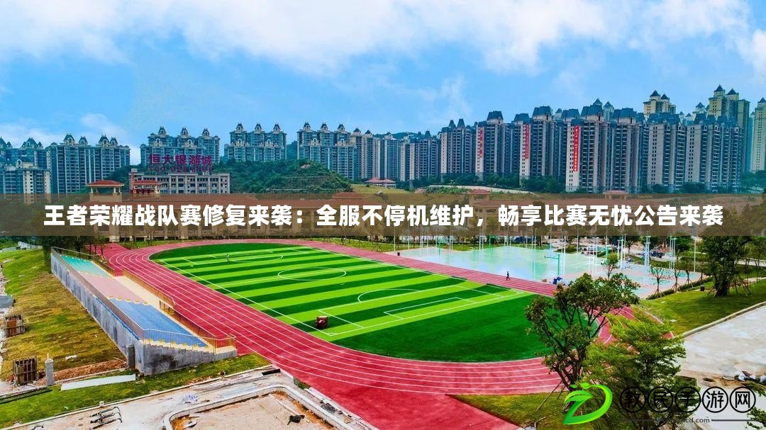 王者榮耀戰隊賽修復來襲：全服不停機維護，暢享比賽無憂公告來襲