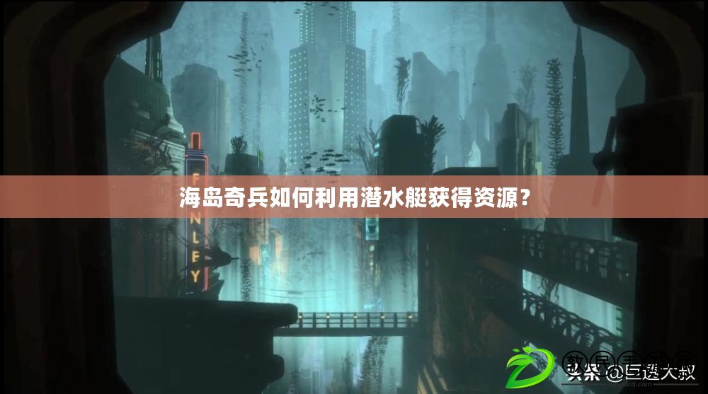 海島奇兵如何利用潛水艇獲得資源？