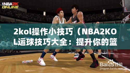 2kol操作小技巧（NBA2KOL運球技巧大全：提升你的籃球控球能力?。? title=