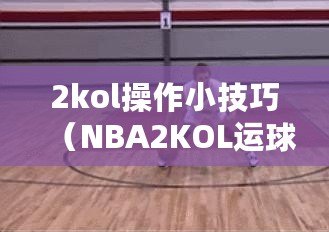 2kol操作小技巧（NBA2KOL運球技巧大全：提升你的籃球控球能力?。? title=