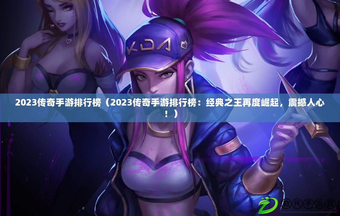2023傳奇手游排行榜（2023傳奇手游排行榜：經典之王再度崛起，震撼人心?。? title=