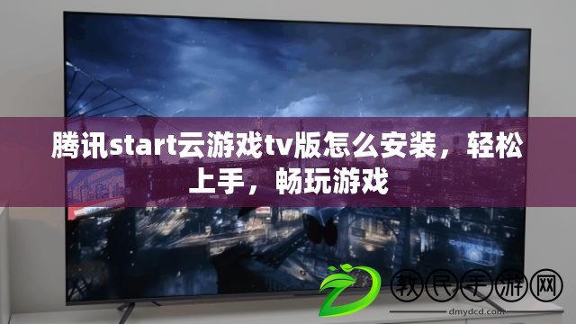 騰訊start云游戲tv版怎么安裝，輕松上手，暢玩游戲