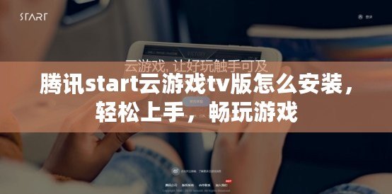 騰訊start云游戲tv版怎么安裝，輕松上手，暢玩游戲
