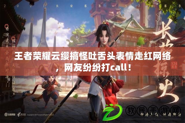 王者榮耀云纓搞怪吐舌頭表情走紅網絡，網友紛紛打call！