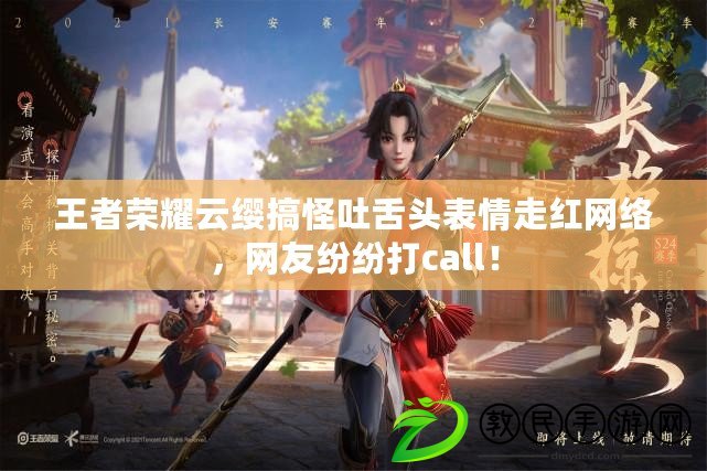 王者榮耀云纓搞怪吐舌頭表情走紅網絡，網友紛紛打call！