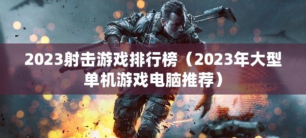 2023射擊游戲排行榜(2023年大型單機游戲電腦推薦) 2023射擊游戲排行榜(2023年大型單機游戲電腦推薦)