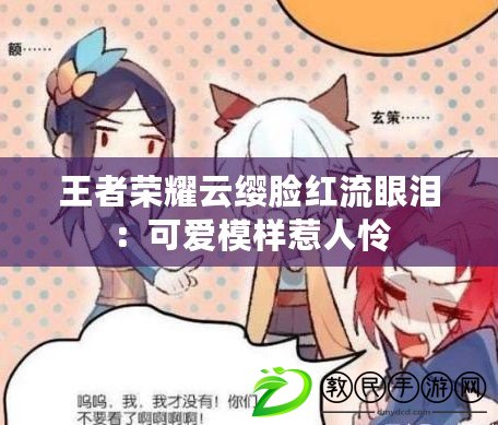 王者榮耀云纓臉紅流眼淚:可愛模樣惹人憐 王者榮耀云纓臉紅流眼淚:可愛模樣惹人憐