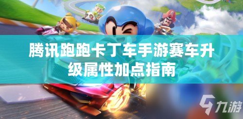 騰訊跑跑卡丁車手游賽車升級屬性加點指南