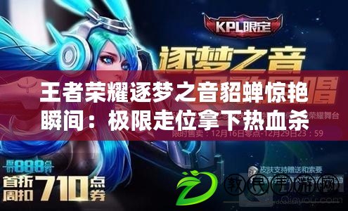 王者榮耀逐夢之音貂蟬驚艷瞬間：極限走位拿下熱血殺傳奇