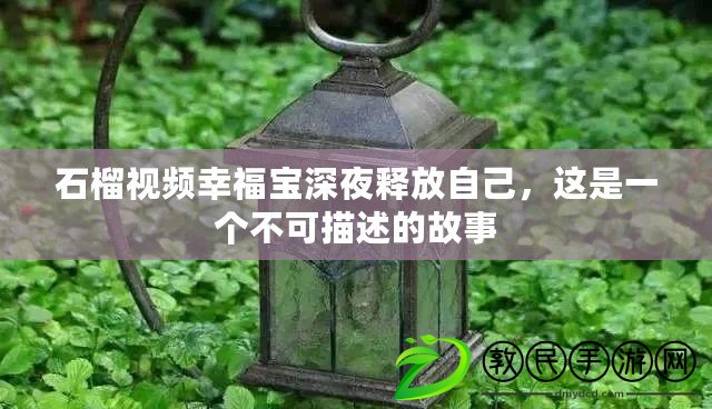 石榴視頻幸福寶深夜釋放自己，這是一個不可描述的故事