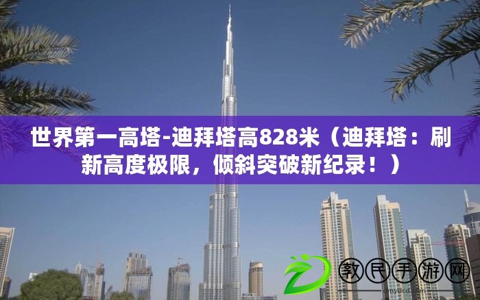 世界第一高塔-迪拜塔高828米（迪拜塔：刷新高度極限，傾斜突破新紀錄?。? title=