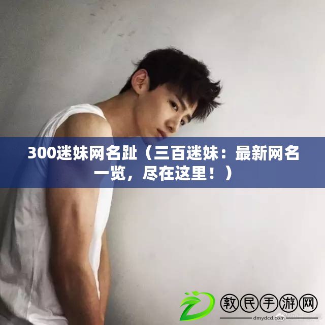 300迷妹網名趾（三百迷妹：最新網名一覽，盡在這里?。? title=