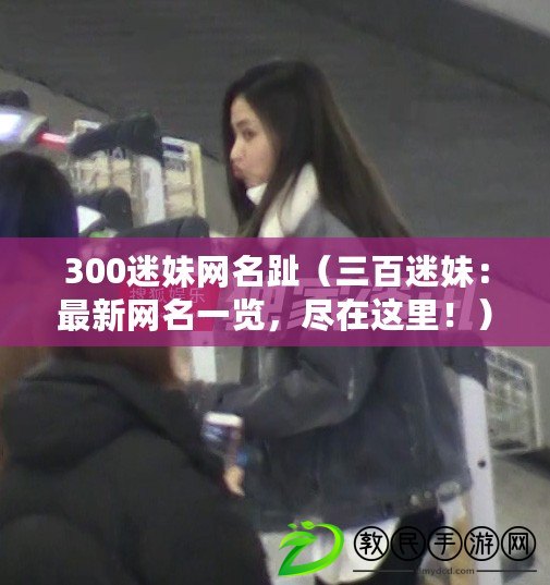 300迷妹網名趾（三百迷妹：最新網名一覽，盡在這里?。? title=