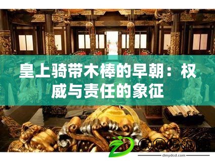皇上騎帶木棒的早朝:權威與責任的象征 皇上騎帶木棒的早朝:權威與責任的象征