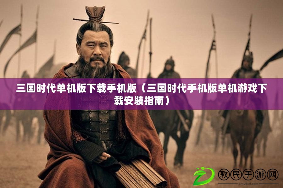三國時代單機版下載手機版（三國時代手機版單機游戲下載安裝指南）