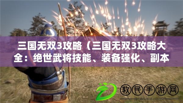 三國無雙3攻略（三國無雙3攻略大全：絕世武將技能、裝備強化、副本攻略及隱藏關卡解鎖方法詳解?。? title=