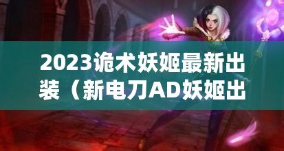 2023詭術妖姬最新出裝（新電刀AD妖姬出裝攻略及順序解析）