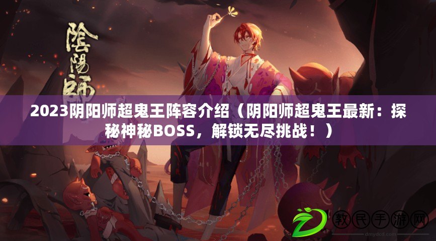 2023陰陽師超鬼王陣容介紹（陰陽師超鬼王最新：探秘神秘BOSS，解鎖無盡挑戰?。? title=