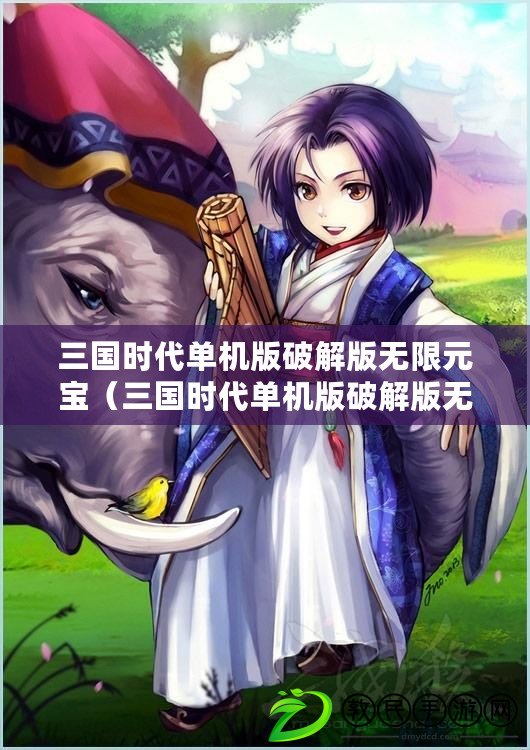 三國時代單機版破解版無限元寶（三國時代單機版破解版無限元寶下載攻略）