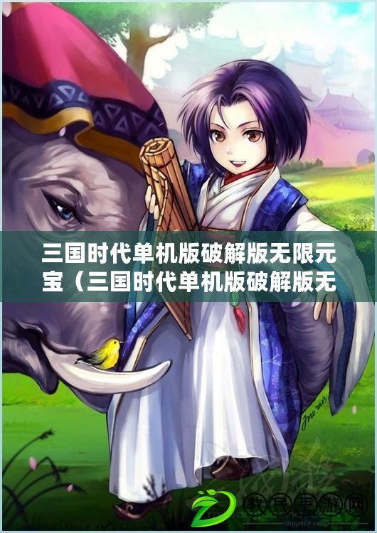 三國時代單機版破解版無限元寶（三國時代單機版破解版無限元寶下載攻略）