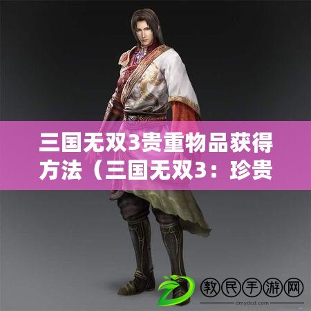 三國無雙3貴重物品獲得方法（三國無雙3：珍貴道具揭秘，獨家獲取秘籍大公開?。? title=