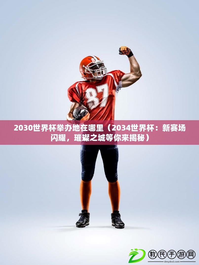 2030世界杯舉辦地在哪里（2034世界杯：新賽場閃耀，璀璨之城等你來揭秘）