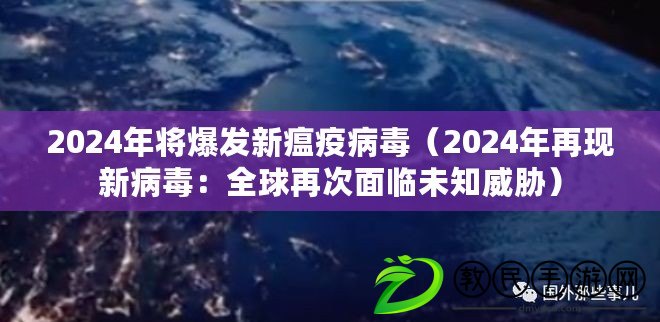 2024年將爆發新瘟疫病毒(2024年再現新病毒:全球再次面臨未知威脅) 2024年將爆發新瘟疫病毒(2024年再現新病毒:全球再次面臨未知威脅)