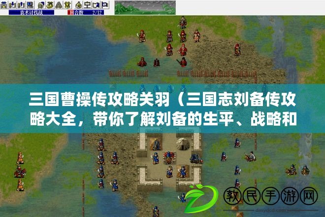 三國曹操傳攻略關羽（三國志劉備傳攻略大全，帶你了解劉備的生平、戰略和政治智慧）