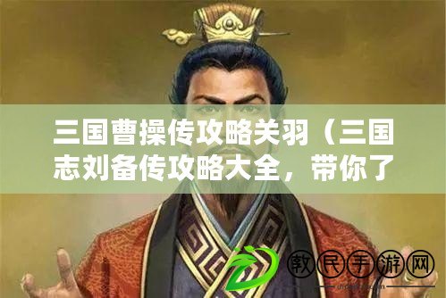 三國曹操傳攻略關羽（三國志劉備傳攻略大全，帶你了解劉備的生平、戰略和政治智慧）