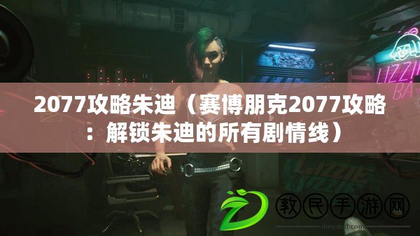 2077攻略朱迪(賽博朋克2077攻略:解鎖朱迪的所有劇情線) 2077攻略朱迪(賽博朋克2077攻略:解鎖朱迪的所有劇情線)