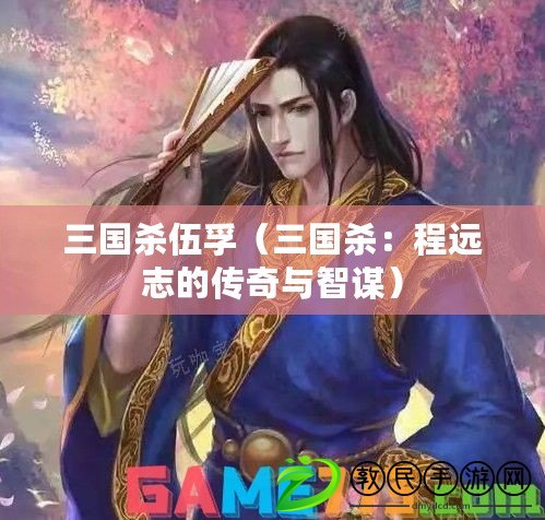三國殺伍孚（三國殺：程遠志的傳奇與智謀）