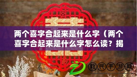 兩個喜字合起來是什么字（兩個喜字合起來是什么字怎么讀？揭秘這個謎底，讓你擁有更多的知識?。? title=