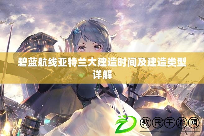 碧藍航線亞特蘭大建造時間及建造類型詳解