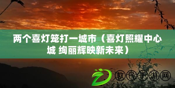 兩個喜燈籠打一城市(喜燈照耀中心城 絢麗輝映新未來) 兩個喜燈籠打一城市(喜燈照耀中心城 絢麗輝映新未來)