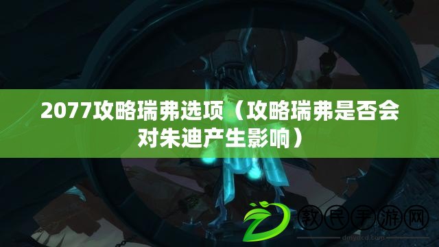 2077攻略瑞弗選項（攻略瑞弗是否會對朱迪產生影響）