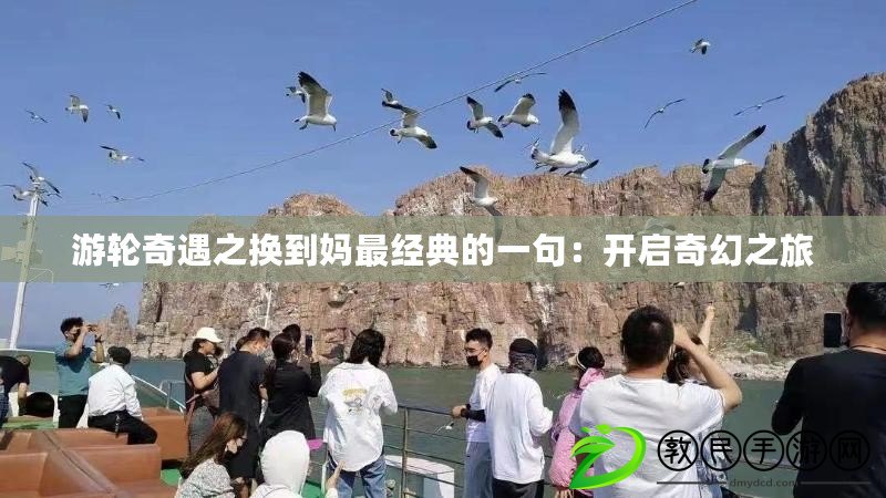 游輪奇遇之換到媽最經典的一句:開啟奇幻之旅 游輪奇遇之換到媽最經典的一句:開啟奇幻之旅