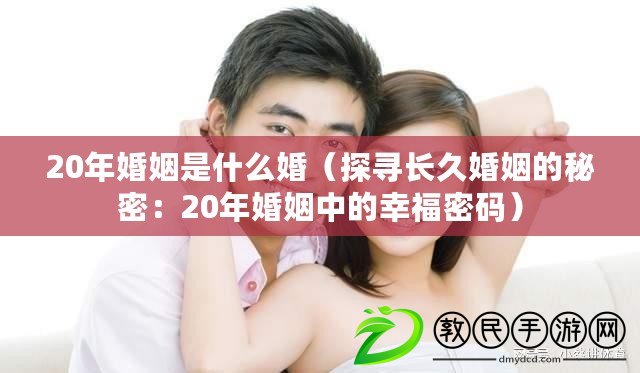 20年婚姻是什么婚（探尋長久婚姻的秘密：20年婚姻中的幸福密碼）