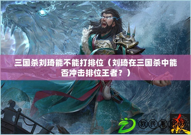 三國殺劉琦能不能打排位（劉琦在三國殺中能否沖擊排位王者？）