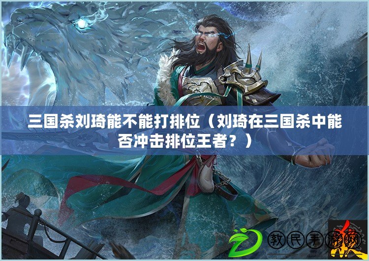 三國殺劉琦能不能打排位（劉琦在三國殺中能否沖擊排位王者？）