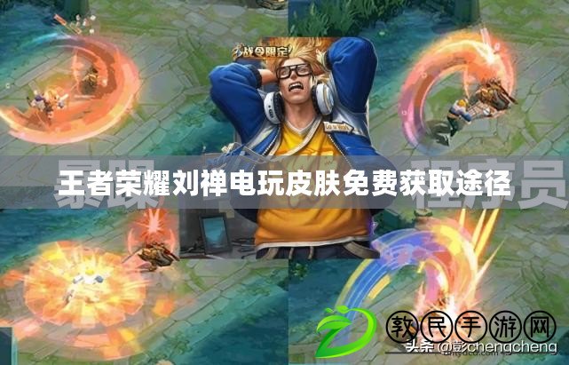 王者榮耀劉禪電玩皮膚免費獲取途徑 王者榮耀劉禪電玩皮膚免費獲取途徑