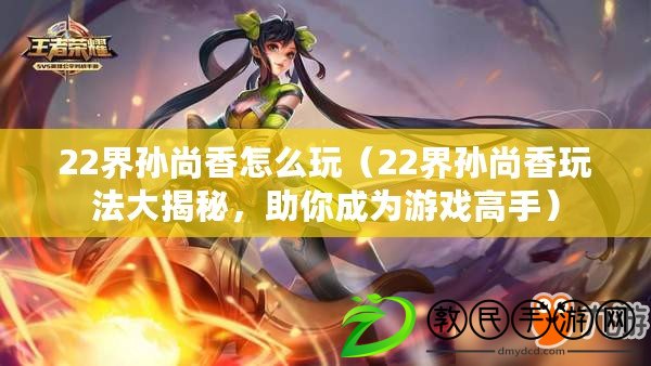 22界孫尚香怎么玩（22界孫尚香玩法大揭秘，助你成為游戲高手）