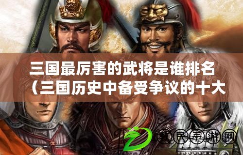 三國最厲害的武將是誰排名（三國歷史中備受爭議的十大廢物，你知道幾個？）