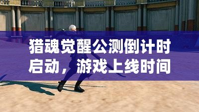 獵魂覺醒公測倒計時啟動，游戲上線時間揭秘：何時能玩新獵魂？